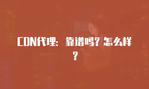 CDN代理：靠谱吗？怎么样？