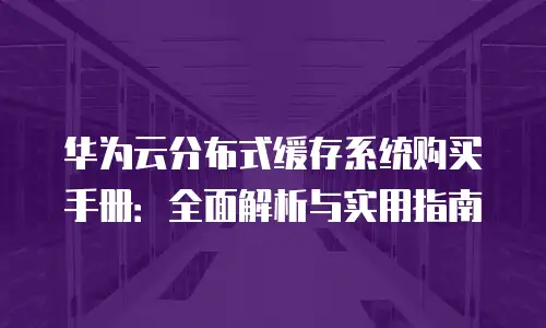 华为云分布式缓存系统购买手册：全面解析与实用指南