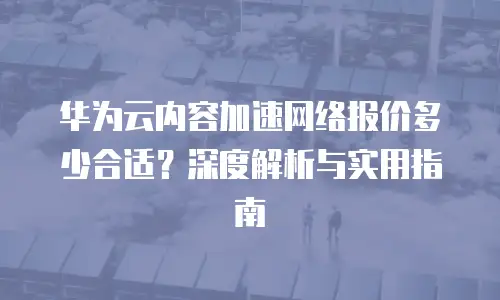 华为云内容加速网络报价多少合适？深度解析与实用指南
