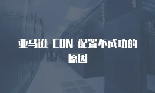 亚马逊 CDN 配置不成功的原因