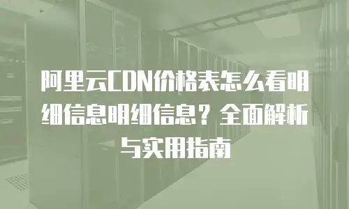 阿里云CDN价格表怎么看明细信息明细信息？全面解析与实用指南