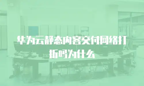 华为云静态内容交付网络打折吗为什么