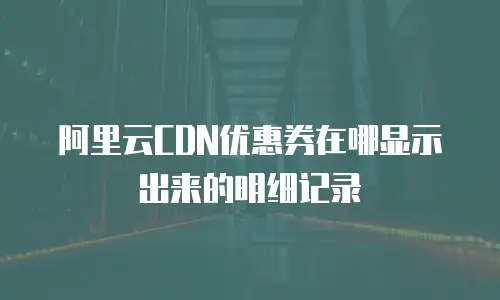 阿里云CDN优惠券在哪显示出来的明细记录