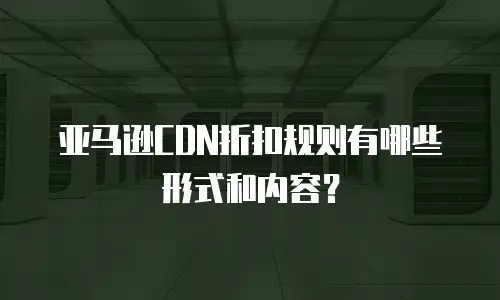亚马逊CDN折扣规则有哪些形式和内容？