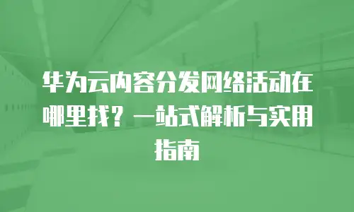 华为云内容分发网络活动在哪里找？一站式解析与实用指南