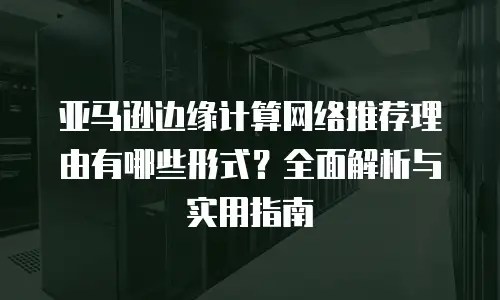亚马逊边缘计算网络推荐理由有哪些形式？全面解析与实用指南