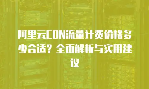 阿里云CDN流量计费价格多少合适？全面解析与实用建议