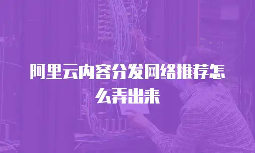 阿里云内容分发网络推荐怎么弄出来