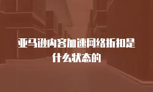亚马逊内容加速网络折扣是什么状态的