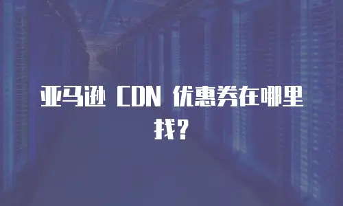 亚马逊 CDN 优惠券在哪里找？