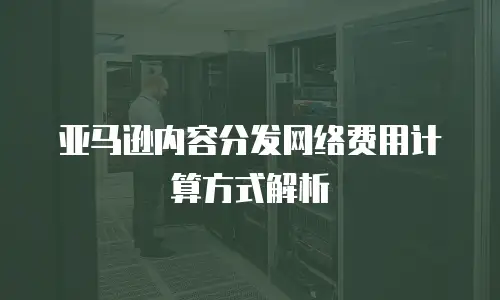 亚马逊内容分发网络费用计算方式解析