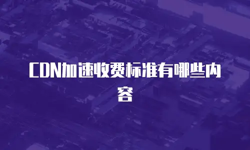 CDN加速收费标准有哪些内容