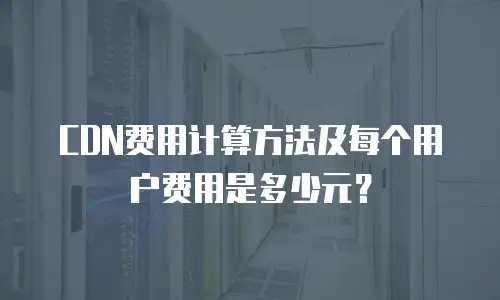 CDN费用计算方法及每个用户费用是多少元？