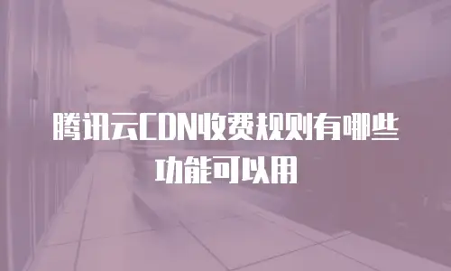 腾讯云CDN收费规则有哪些功能可以用