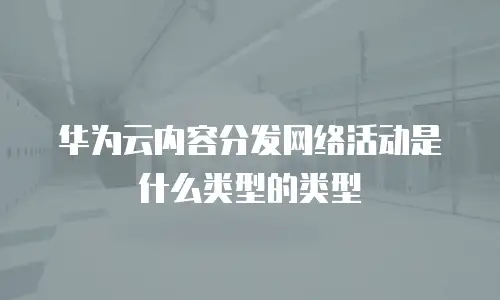 华为云内容分发网络活动是什么类型的类型