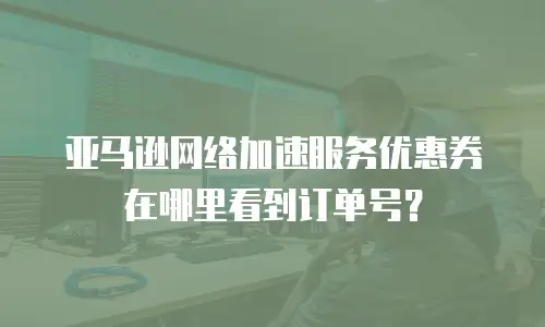 亚马逊网络加速服务优惠券在哪里看到订单号？