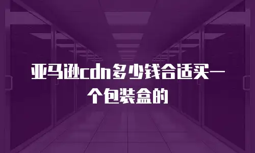 亚马逊cdn多少钱合适买一个包装盒的