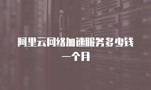 阿里云网络加速服务多少钱一个月