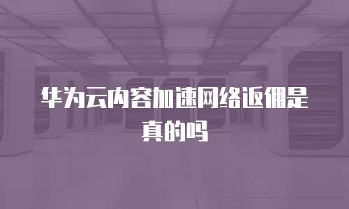 华为云内容加速网络返佣是真的吗
