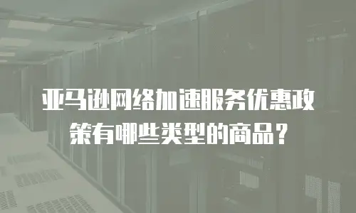 亚马逊网络加速服务优惠政策有哪些类型的商品？
