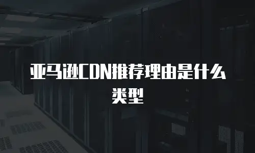 亚马逊CDN推荐理由是什么类型