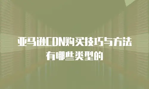 亚马逊CDN购买技巧与方法有哪些类型的