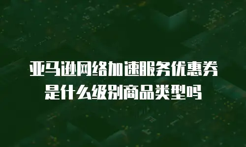 亚马逊网络加速服务优惠券是什么级别商品类型吗
