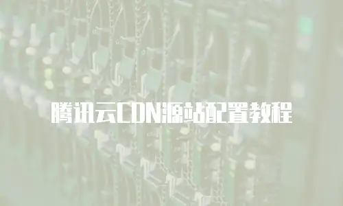 腾讯云CDN源站配置教程