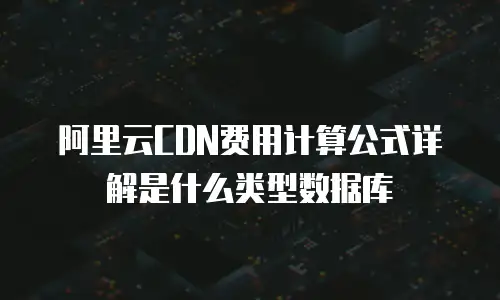 阿里云CDN费用计算公式详解是什么类型数据库