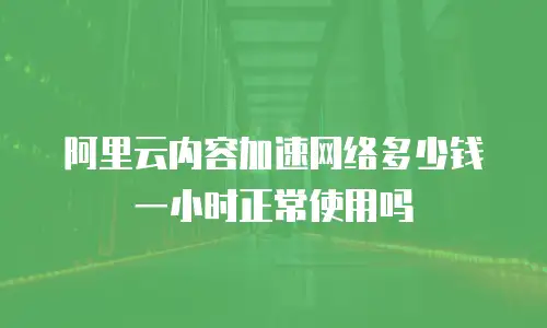 阿里云内容加速网络多少钱一小时正常使用吗