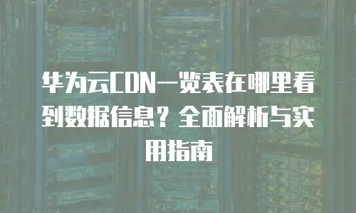 华为云CDN一览表在哪里看到数据信息？全面解析与实用指南