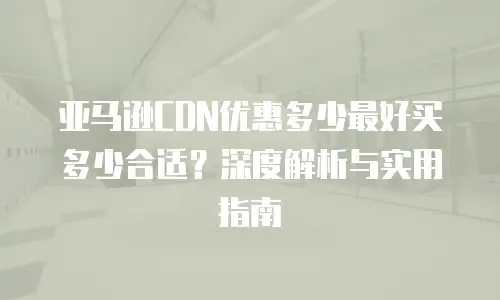 亚马逊CDN优惠多少最好买多少合适？深度解析与实用指南