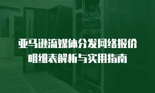 亚马逊流媒体分发网络报价明细表解析与实用指南