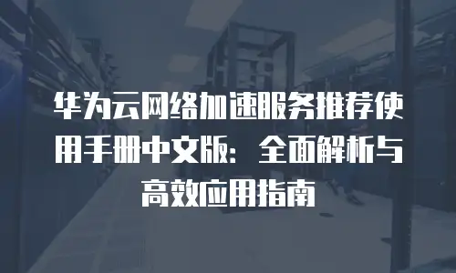 华为云网络加速服务推荐使用手册中文版：全面解析与高效应用指南