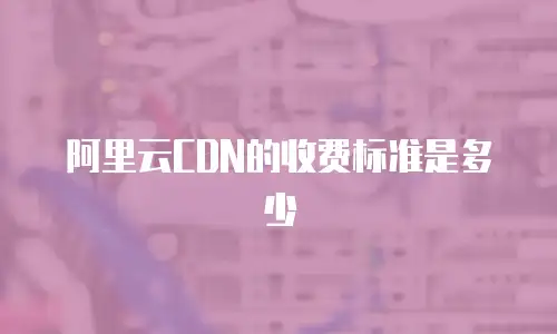 阿里云CDN的收费标准是多少