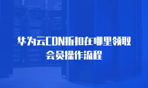华为云CDN折扣在哪里领取会员操作流程