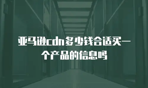 亚马逊cdn多少钱合适买一个产品的信息吗