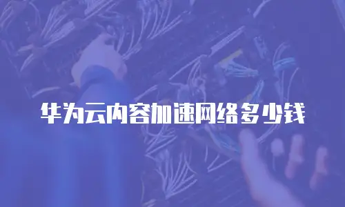 华为云内容加速网络多少钱