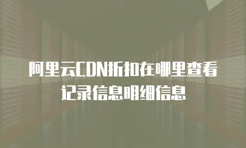 阿里云CDN折扣在哪里查看记录信息明细信息