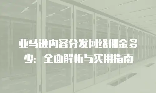亚马逊内容分发网络佣金多少：全面解析与实用指南