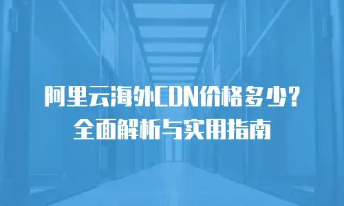 阿里云海外CDN价格多少？全面解析与实用指南