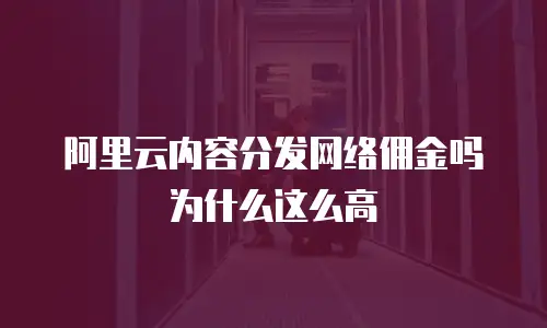 阿里云内容分发网络佣金吗为什么这么高