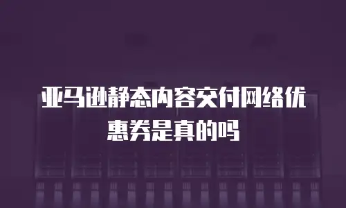 亚马逊静态内容交付网络优惠券是真的吗