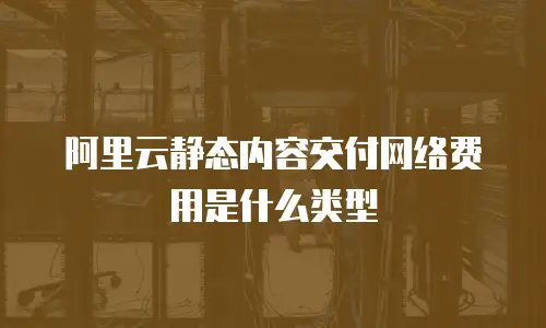阿里云静态内容交付网络费用是什么类型