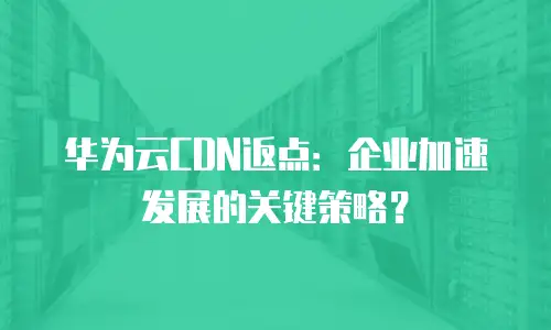 华为云CDN返点：企业加速发展的关键策略？