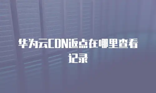 华为云CDN返点在哪里查看记录
