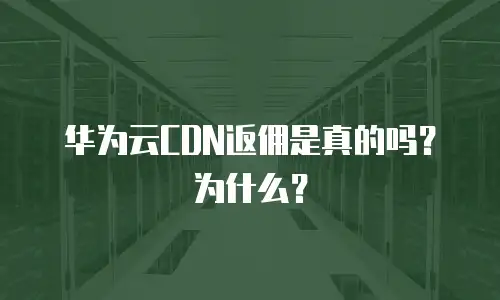 华为云CDN返佣是真的吗？为什么？