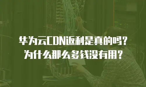 华为云CDN返利是真的吗？为什么那么多钱没有用？