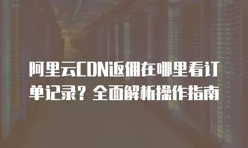 阿里云CDN返佣在哪里看订单记录？全面解析操作指南