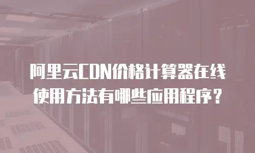 阿里云CDN价格计算器在线使用方法有哪些应用程序？